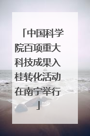 中国科学院百项重大科技成果入桂转化活动在南宁举行