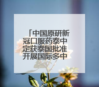 中国原研新冠口服药泰中定获泰国批准开展国际多中心II期临床研究