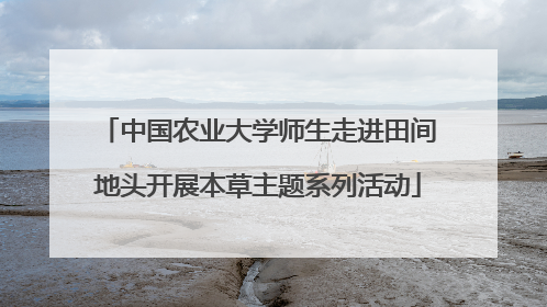 中国农业大学师生走进田间地头开展本草主题系列活动