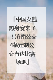 中国女篮热身赛来了！济南公交4条定制公交直达比赛场地