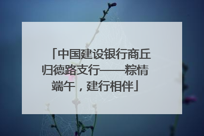 中国建设银行商丘归德路支行——粽情端午，建行相伴