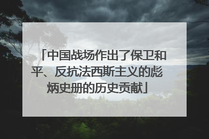 中国战场作出了保卫和平、反抗法西斯主义的彪炳史册的历史贡献