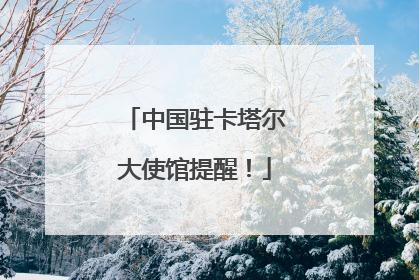 中国驻卡塔尔大使馆提醒！