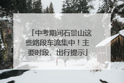 中考期间石景山这些路段车流集中！主要时段、出行提示