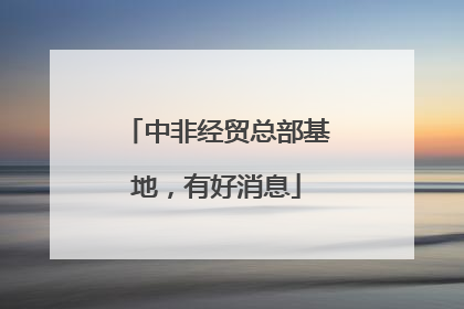 中非经贸总部基地，有好消息