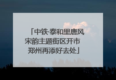 中铁·泰和里唐风宋韵主题街区开市 郑州再添好去处