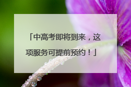 中高考即将到来，这项服务可提前预约！