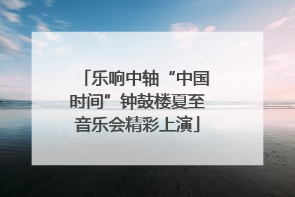 乐响中轴“中国时间”钟鼓楼夏至音乐会精彩上演