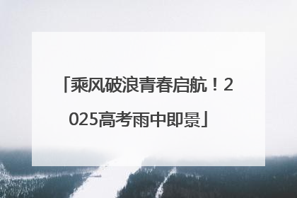 乘风破浪青春启航！2025高考雨中即景