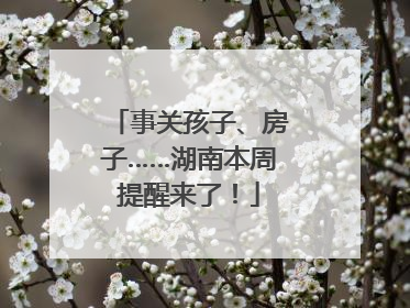 事关孩子、房子……湖南本周提醒来了！