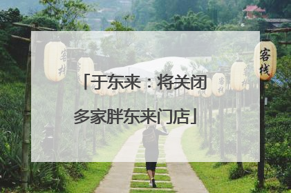 于东来：将关闭多家胖东来门店
