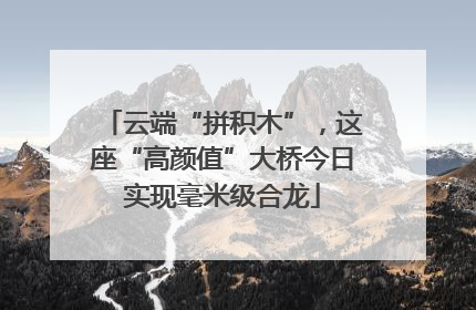云端“拼积木”，这座“高颜值”大桥今日实现毫米级合龙