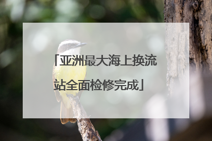 亚洲最大海上换流站全面检修完成