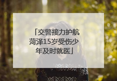 交警接力护航 菏泽15岁受伤少年及时就医