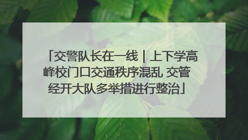 交警队长在一线｜上下学高峰校门口交通秩序混乱 交管经开大队多举措进行整治