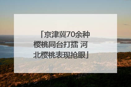京津冀70余种樱桃同台打擂 河北樱桃表现抢眼