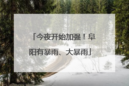 今夜开始加强！阜阳有暴雨、大暴雨