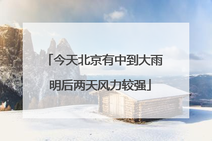 今天北京有中到大雨 明后两天风力较强