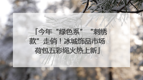 今年“绿色系”“刺绣款”走俏！冰城饰品市场荷包五彩绳火热上新