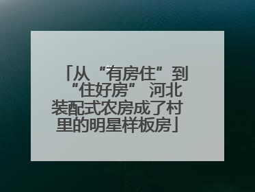 从“有房住”到“住好房” 河北装配式农房成了村里的明星样板房