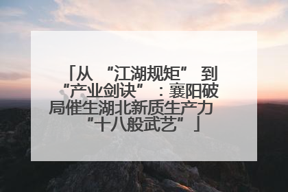 从 “江湖规矩” 到 “产业剑诀”：襄阳破局催生湖北新质生产力 “十八般武艺”