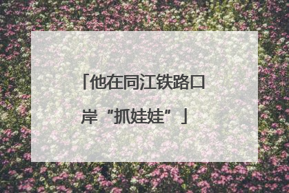 他在同江铁路口岸“抓娃娃”