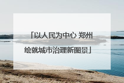 以人民为中心 郑州绘就城市治理新图景