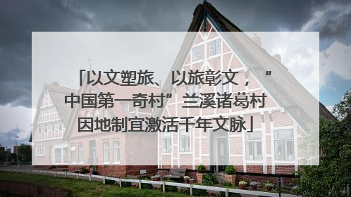 以文塑旅、以旅彰文，“中国第一奇村”兰溪诸葛村因地制宜激活千年文脉