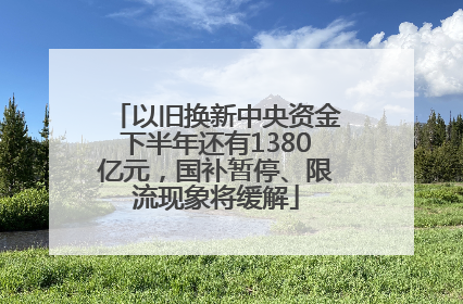 以旧换新中央资金下半年还有1380亿元，国补暂停、限流现象将缓解