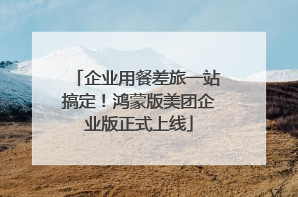 企业用餐差旅一站搞定！鸿蒙版美团企业版正式上线