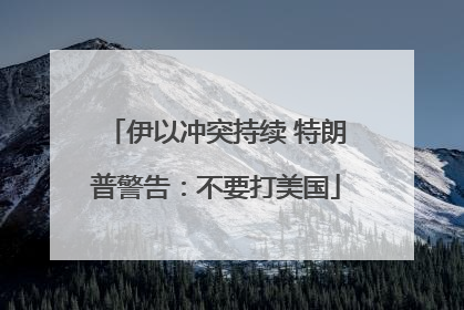 伊以冲突持续 特朗普警告：不要打美国