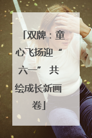 双牌：童心飞扬迎“六一” 共绘成长新画卷