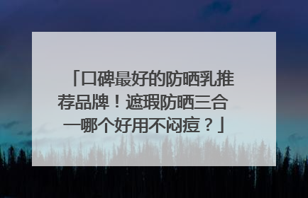 口碑最好的防晒乳推荐品牌！遮瑕防晒三合一哪个好用不闷痘？