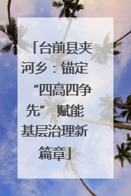 台前县夹河乡：锚定“四高四争先” 赋能基层治理新篇章