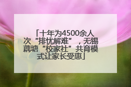 十年为4500余人次“排忧解难”，无锡藕塘“校家社”共育模式让家长受惠