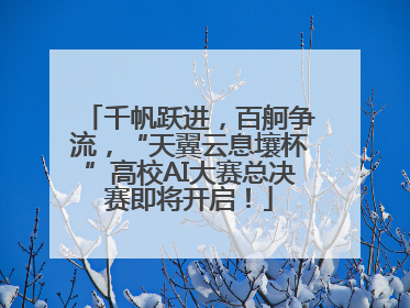 千帆跃进，百舸争流，“天翼云息壤杯”高校AI大赛总决赛即将开启！