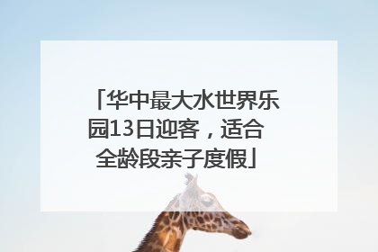 华中最大水世界乐园13日迎客，适合全龄段亲子度假