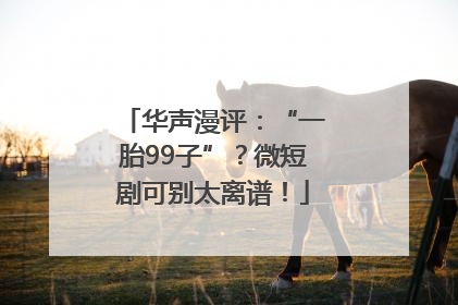 华声漫评：“一胎99子”？微短剧可别太离谱！