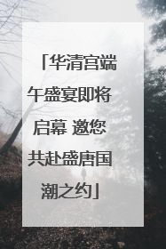华清宫端午盛宴即将启幕 邀您共赴盛唐国潮之约