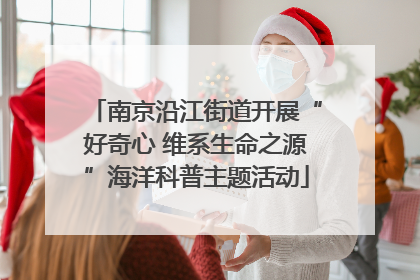 南京沿江街道开展“好奇心 维系生命之源”海洋科普主题活动