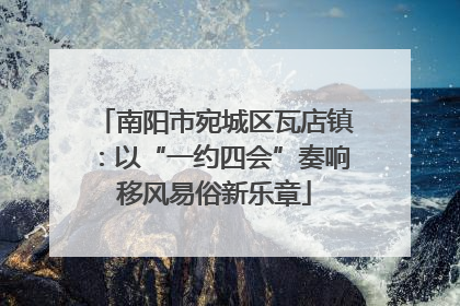 南阳市宛城区瓦店镇：以“一约四会”奏响移风易俗新乐章