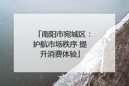 南阳市宛城区：护航市场秩序 提升消费体验