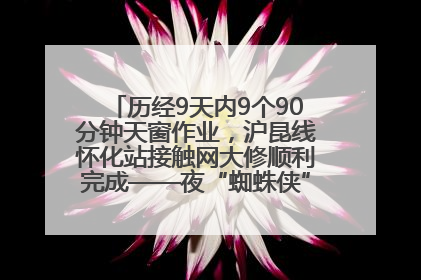 历经9天内9个90分钟天窗作业，沪昆线怀化站接触网大修顺利完成——夜“蜘蛛侠”，与时间赛跑