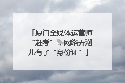 厦门全媒体运营师“赶考”，网络弄潮儿有了“身份证”