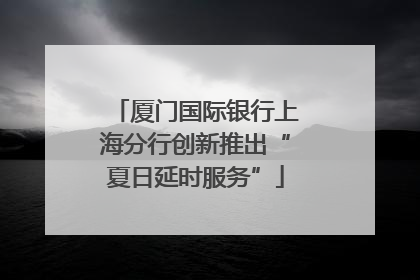 厦门国际银行上海分行创新推出“夏日延时服务”