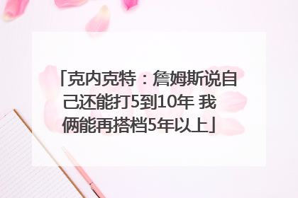 克内克特：詹姆斯说自己还能打5到10年 我俩能再搭档5年以上