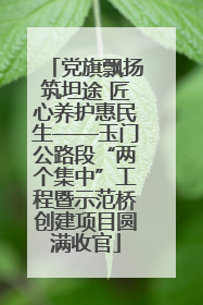 党旗飘扬筑坦途 匠心养护惠民生——玉门公路段“两个集中”工程暨示范桥创建项目圆满收官