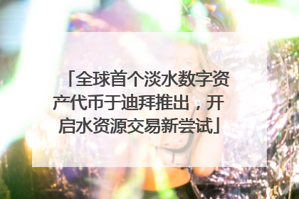 全球首个淡水数字资产代币于迪拜推出，开启水资源交易新尝试
