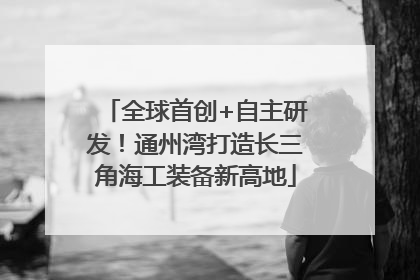 全球首创+自主研发！通州湾打造长三角海工装备新高地