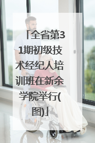 全省第31期初级技术经纪人培训班在新余学院举行(图)